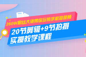 260W粉丝大佬带你玩转手机短视频：20节剪辑+9节拍摄 实操教学课程