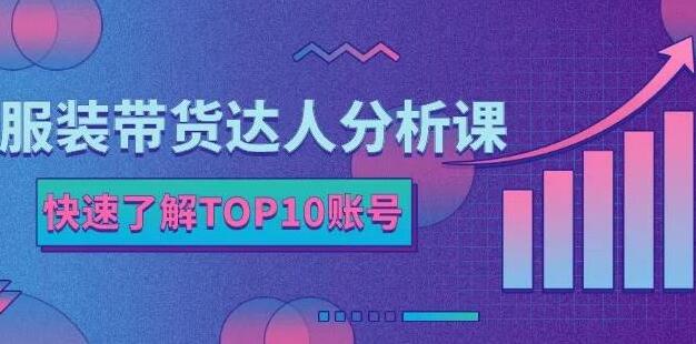 《服装带货达人分析课》带你快速了解TOP10账号，玩转服装行业