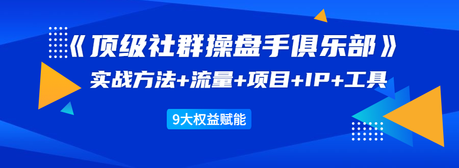 《顶级社群操盘手俱乐部》实战方法+流量+项目+IP+工具 9大权益赋能插图