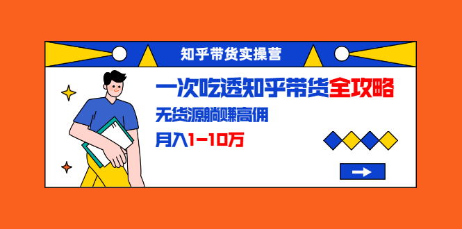 知乎带货实操营：一次吃透知乎带货全攻略 无货源躺赚高佣，月入1-10万插图