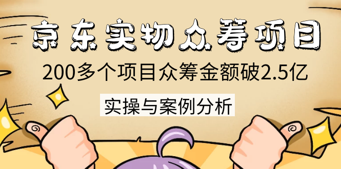 京东实物众筹项目：200多个项目众筹金额破2.5亿，实操与案例分析（4节课）