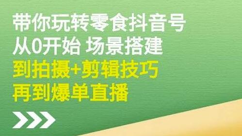 隋校长《带你玩转抖音零食号》从0开始场景搭建，拍摄+剪辑技巧再到爆单直播