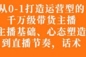 《从0-1打造运营型的带货主播》主播基础,心态,能力培养到直播节奏,话术