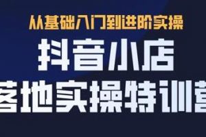 抖名星《抖音小店落地实操特训营》从基础入门到进阶实操