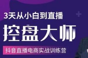 抖音直播电商实战训练营培训课程，3天从小白到直播控盘大师