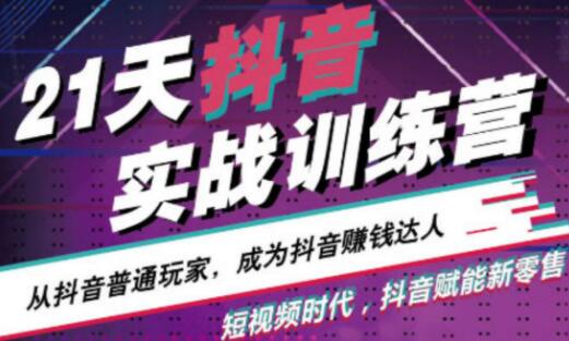 21天抖音实战训练营，从抖音普通玩家，成为抖音赚钱达人