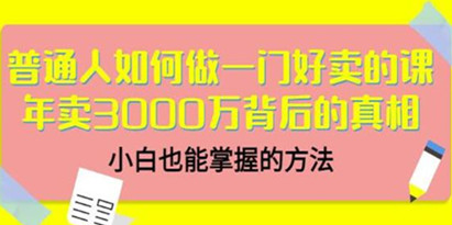 《普通人如何做一门好卖的课》年卖3000万背后的真相，小白也能掌握的方法！