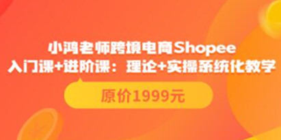 小鸿老师《跨境电商Shopee入门课+进阶课》理论+实操系统化教学