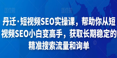 丹迁·短视频SEO实操课，帮助你从短视频SEO小白变高手，获取长期稳定的精准搜索流量和询单