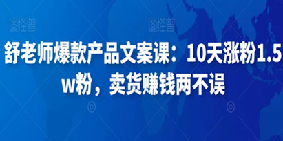 舒老师爆款产品文案课：10天涨粉1.5w粉，卖货赚钱两不误