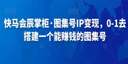 快马会辰掌柜·图集号IP变现，0-1去搭建一个能赚钱的图集号