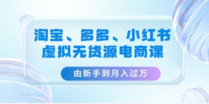 《淘宝、多多、小红书-虚拟无货源电商课》由新手到月入过万