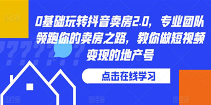 0基础玩转抖音卖房2.0，专业团队领跑你的卖房之路，教你做短视频变现的地产号