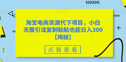 揭秘淘宝电商资源代下项目，小白无需引流复制粘贴也能日入300＋