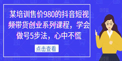 某培训售价980的抖音短视频带货创业系列课程，学会做号5步法，心中不慌