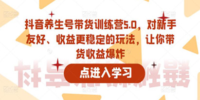 抖音养生号带货训练营5.0，对新手友好、收益更稳定的玩法，让你带货收益爆炸