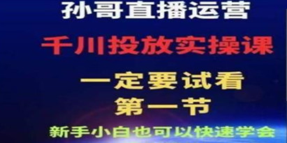 孙哥直播运营·抖音千川进阶课，新手小白也可以快速学会千川投流