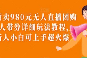 价值980元无人直播团购无人带券详细玩法教程，新人小白可上手超火爆