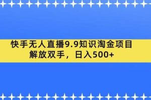 快手无人直播9.9知识淘金项目，解放双手，日入500+