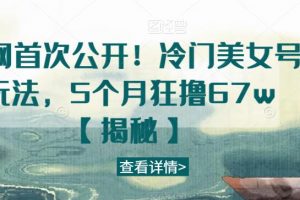 全网首次公开！冷门美女号玩法，5个月狂撸67w