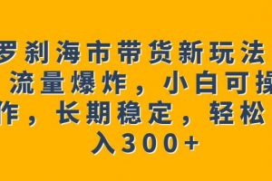 罗刹海市带货新玩法，流量爆炸，小白可操作，长期稳定，轻松日入300+