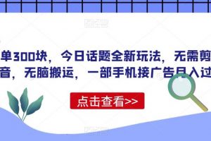 一单300块，今日话题全新玩法，无需剪辑配音，无脑搬运，一部手机接广告月入过万