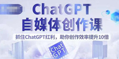 ChatGPT自媒体创作课，抓住ChatGPT红利，助你创作效率提升10倍