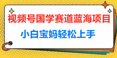 视频号国学赛道蓝海项目，小白宝妈轻松上手