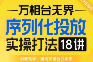 【万相台无界】序列化投放实操18讲线上实战班，全网首推，运营福音