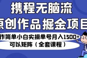 携程无脑流原创作品掘金项目，操作简单小白实操单号月入1500+可以矩阵（全套课程）