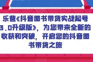 乐爸《抖音图书带货实战起号3.0升级版》，为您带来全新的收获和突破，开启您的抖音图书带货之旅