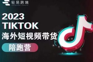 轻易跨境2023TikTok海外短视频带货陪跑营，掌握TK短视频带货变现全流程