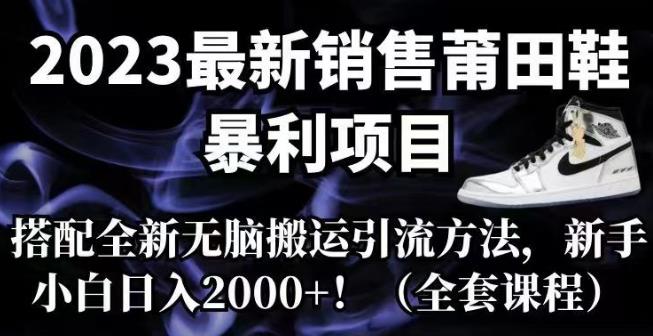 2023最新销售莆田鞋暴利项目，搭配全新无脑搬运引流方法，新手小白日入2000+【揭秘】