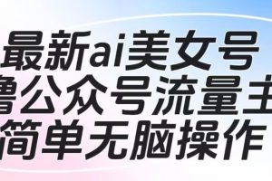 最新ai美女号撸公众号流量主项目，简单无脑操作，可批量多号操作