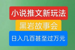 小说推文新玩法，黑岩故事会，日入几百甚至过万元