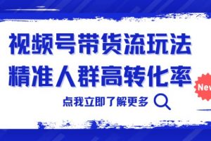 视频号带货流玩法，精准人群高转化率，0基础也可以上手