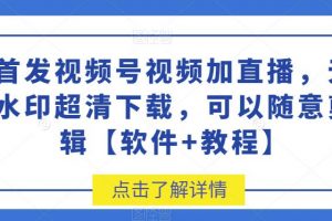 首发视频号视频加直播无水印超清下载，可以随意剪辑【软件+教程】