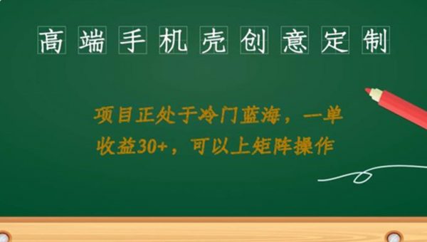 高端手机壳创意定制，项目正处于蓝海，每单收益30+，可以上矩阵操作