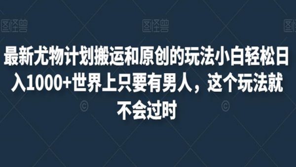 最新尤物计划搬运和原创的玩法小白轻松日入1000+世界上只要有男人，这个玩法就不会过时