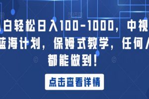 小白轻松日入100-1000，中视频蓝海计划，保姆式教学，任何人都能做到！