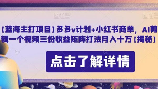 【蓝海主打项目】多多v计划+小红书商单，AI剪辑一个视频三份收益矩阵打法月入十万