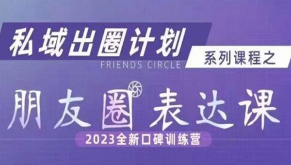 私域出圈计划系列课程之朋友圈表达课，2023全新口碑训练营