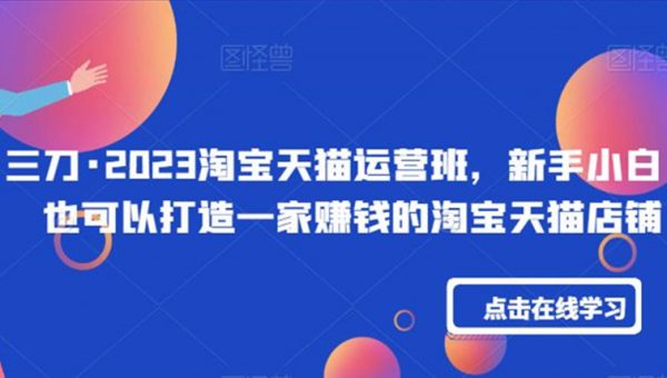 三刀·2023淘宝天猫运营班，新手小白也可以打造一家赚钱的淘宝天猫店铺