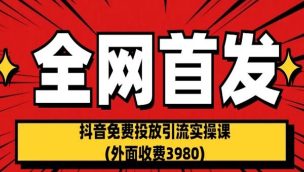 全网首发：抖音免费投放引流实操课(外面收费3980)