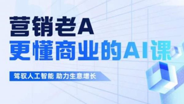 营销老A·更懂商业的AI人工智能课，​驾驭人工智能助力生意增长