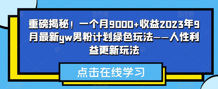 重磅揭秘！一个月9000+收益2023年9月最新yw男粉计划绿色玩法——人性利益更新玩法