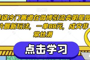 超级冷门赛道在微博引流卖明星图片最新玩法，一单88元，成交非常丝滑