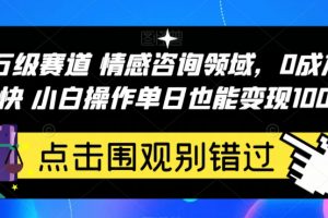 百万级赛道情感咨询领域，0成本见效快小白操作单日也能变现1000+