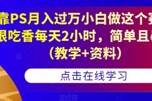 靠PS月入过万小白做这个赛道很吃香每天2小时，简单且暴利（教学+资料）