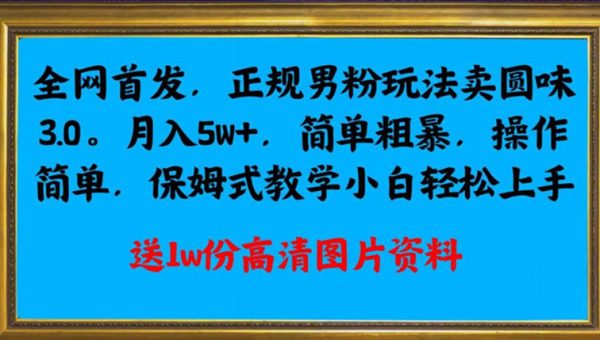 全网首发正规男粉玩法卖圆味3.0，月入5W+，简单粗暴，操作简单，保姆式教学，小白轻松上手